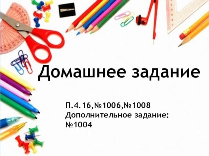 Домашнее заданиеП.4.16,№1006,№1008Дополнительное задание: №1004