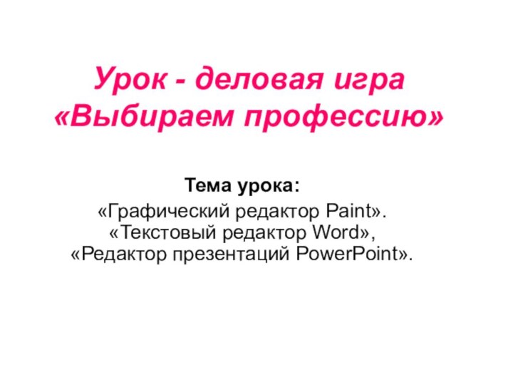 Урок - деловая игра «Выбираем профессию»Тема урока: «Графический редактор Paint». «Текстовый редактор Word», «Редактор презентаций PowerPoint».