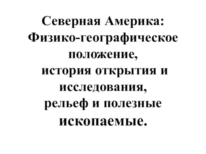 Северная Америка:Физико-географическое положение, история открытия и исследования, рельеф и полезные ископаемые.