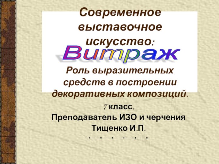 Современное выставочное искусство:  Роль выразительных средств в построении декоративных композиций.7 класс.Преподаватель ИЗО и черченияТищенко И.П.Витраж