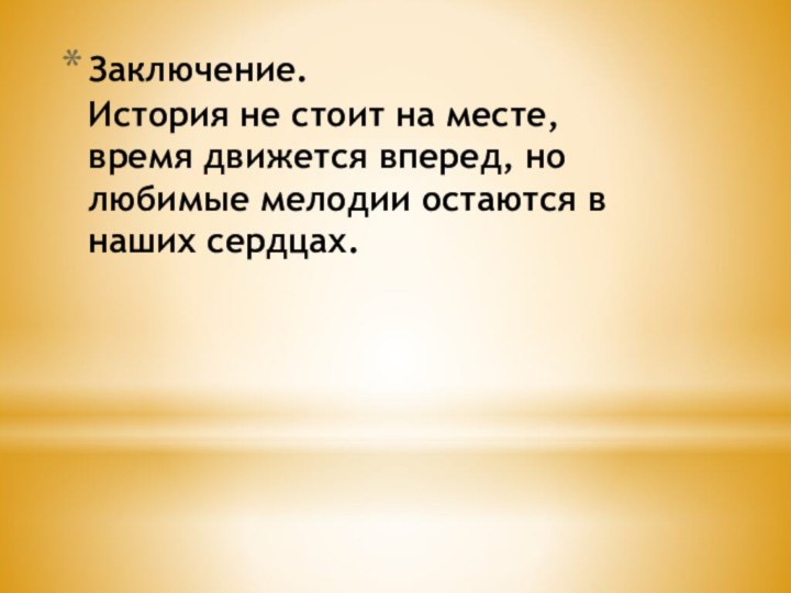 Заключение. История не стоит на месте, время движется вперед, но любимые мелодии остаются в наших сердцах.