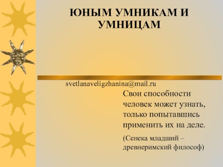 ЮНЫМ УМНИКАМ И УМНИЦАМСвои способности человек может узнать, только попытавшись применить их