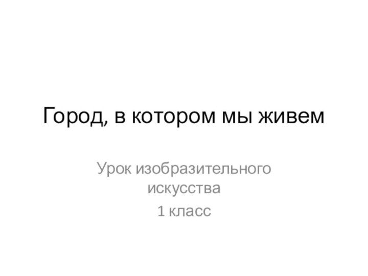 Город, в котором мы живемУрок изобразительного искусства1 класс