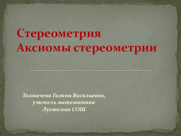 Толмачева Галина Васильевна,учитель математикиЛуганская СОШСтереометрия Аксиомы стереометрии