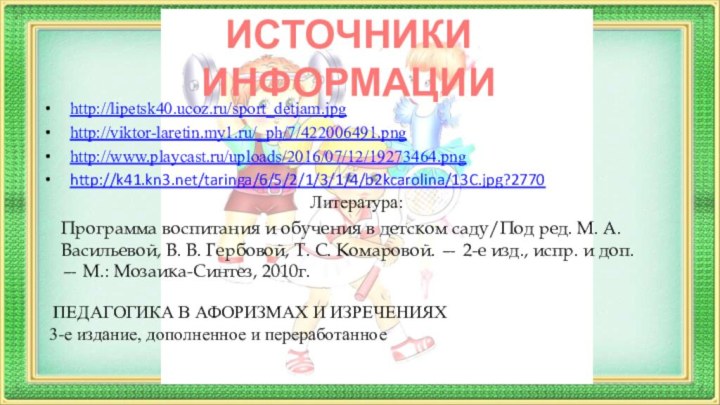 ИСТОЧНИКИ ИНФОРМАЦИИhttp://lipetsk40.ucoz.ru/sport_detjam.jpg http://viktor-laretin.my1.ru/_ph/7/422006491.png http://www.playcast.ru/uploads/2016/07/12/19273464.png http://k41.kn3.net/taringa/6/5/2/1/3/1/4/b2kcarolina/13C.jpg?2770 Литература:Программа воспитания и обучения в детском саду/Под