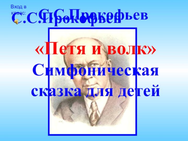 С.С.ПрокофьевС.С.Прокофьев«Петя и волк» Симфоническая сказка для детей Вход в класс: