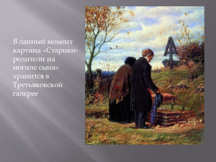 В данный момент картина «Старики-родители на могиле сына» хранится в Третьяковской галерее
