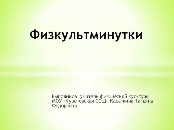 Выполнила: учитель физической культуры МОУ «Куреговская СОШ» Касаткина Татьяна ФёдоровнаФизкультминутки