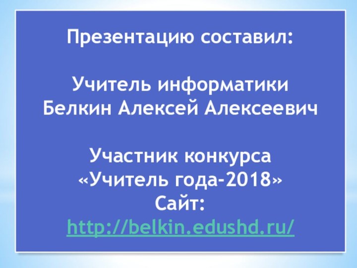 Презентацию составил:Учитель информатикиБелкин Алексей АлексеевичУчастник конкурса «Учитель года-2018»Сайт:http://belkin.edushd.ru/