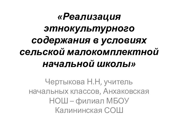 «Реализация этнокультурного содержания в условиях сельской малокомплектной начальной школы»Чертыкова Н.Н, учитель начальных