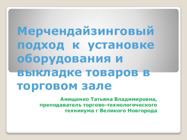 Мерчендайзинговый подход к установке оборудования и выкладке товаров в торговом залеАнищенко Татьяна