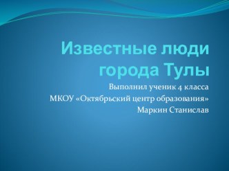 Проектная работа Известные люди города Тулы ученика 4 класса, в рамках областного конкурса Мир вокруг, посвящённого 870-летию города - героя Тулы.