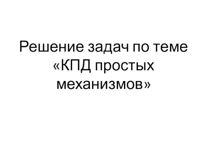 Решение задач по теме «КПД простых механизмов»