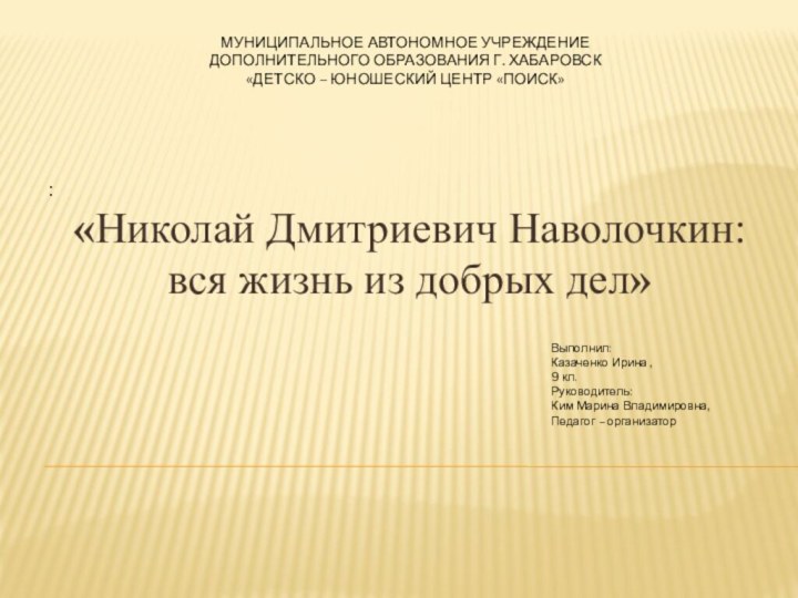 : «Николай Дмитриевич Наволочкин: вся жизнь из добрых дел» МУНИЦИПАЛЬНОЕ АВТОНОМНОЕ УЧРЕЖДЕНИЕДОПОЛНИТЕЛЬНОГО ОБРАЗОВАНИЯ