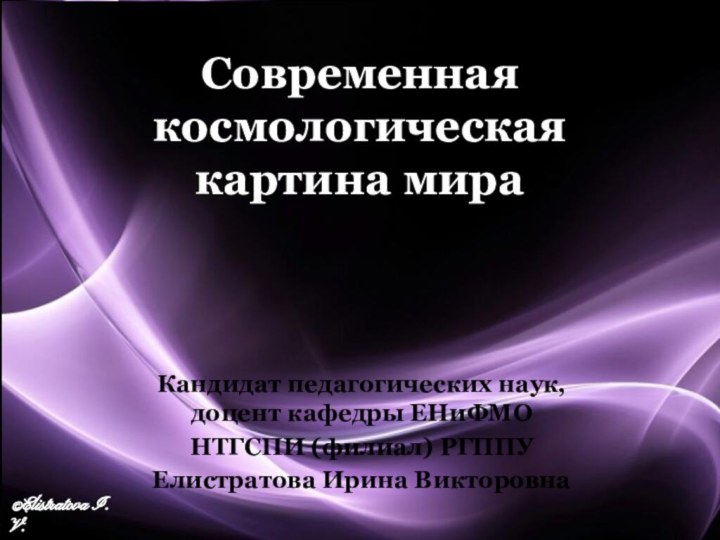 Современная космологическая картина мира Кандидат педагогических наук, доцент кафедры ЕНиФМО НТГСПИ (филиал)