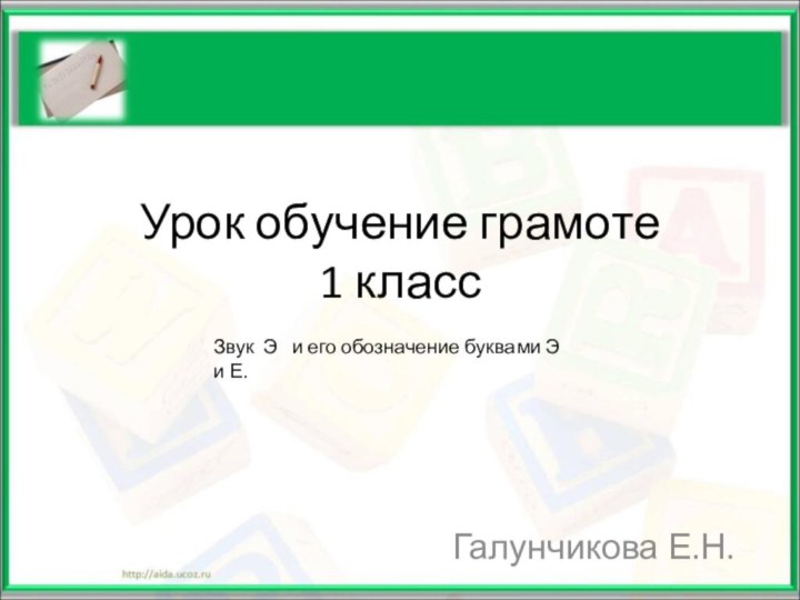 Урок обучение грамоте 1 классГалунчикова Е.Н.Звук Э  и его обозначение буквами Э и Е.