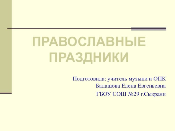 Подготовила: учитель музыки и ОПК Балашова Елена ЕвгеньевнаГБОУ СОШ №29 г.СызраниПРАВОСЛАВНЫЕ ПРАЗДНИКИ