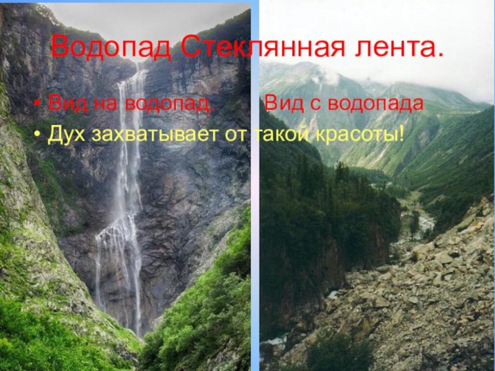 Водопад Стеклянная лента.Вид на водопад.    Вид с водопадаДух захватывает от такой красоты!