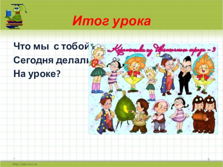 Итог урокаЧто мы с тобой Сегодня делали На уроке?*