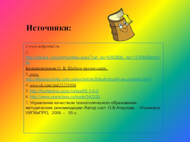 Источники:1.www.uchportal.ru.2. http://www.it-.ru/communities.aspx?cat_no=4262&lib_no=137646&tmpl=libБезшапошникова О. В. Шаблон презентации .3. www. http://klasnaocinka.com.ua/en/article/fizkultminutki-na-urokakh.html4. www.vk.com/club21253886‎5. http://tvortjestvo.ucoz.ru/load/5-1-0-36.