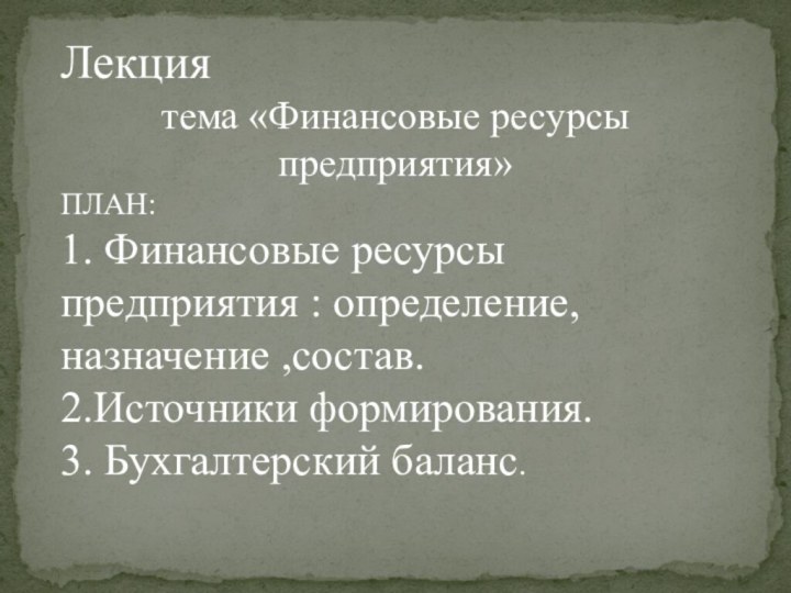 Лекциятема «Финансовые ресурсы предприятия»ПЛАН:1. Финансовые ресурсы предприятия : определение, назначение ,состав. 2.Источники формирования.3. Бухгалтерский баланс.