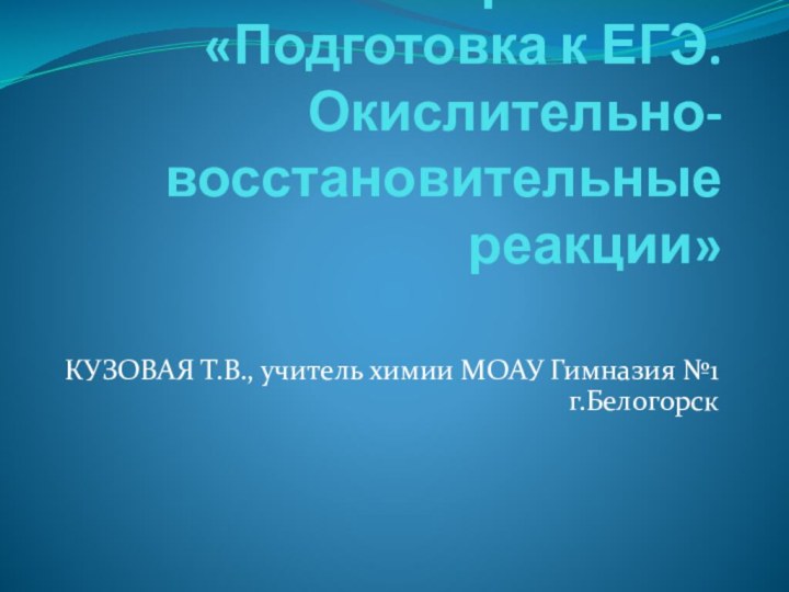 Мастер – класс «Подготовка к ЕГЭ. Окислительно-восстановительные реакции»КУЗОВАЯ Т.В., учитель химии МОАУ Гимназия №1 г.Белогорск