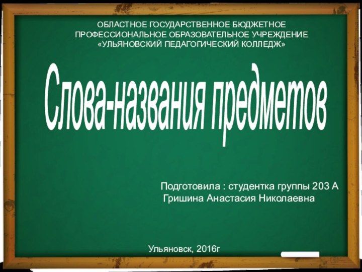 Слова-названия предметовОБЛАСТНОЕ ГОСУДАРСТВЕННОЕ БЮДЖЕТНОЕ ПРОФЕССИОНАЛЬНОЕ ОБРАЗОВАТЕЛЬНОЕ УЧРЕЖДЕНИЕ «УЛЬЯНОВСКИЙ ПЕДАГОГИЧЕСКИЙ КОЛЛЕДЖ»Подготовила : студентка