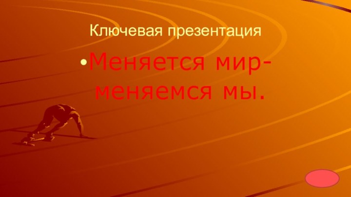 Ключевая презентацияМеняется мир-меняемся мы.