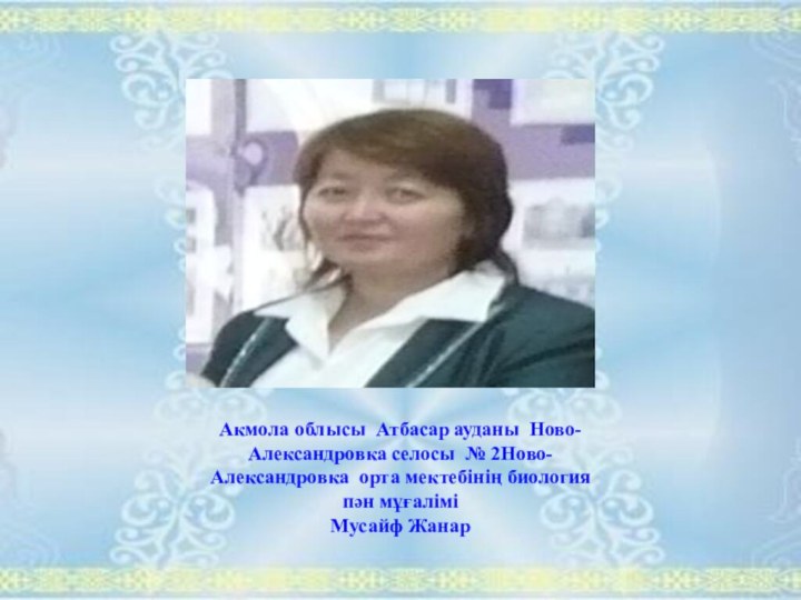 Акмола облысы Атбасар ауданы Ново-Александровка селосы № 2Ново-Александровка орта мектебінің биология пән мұғаліміМусайф Жанар