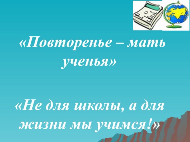 «Повторенье – мать ученья»«Не для школы, а для жизни мы учимся!»