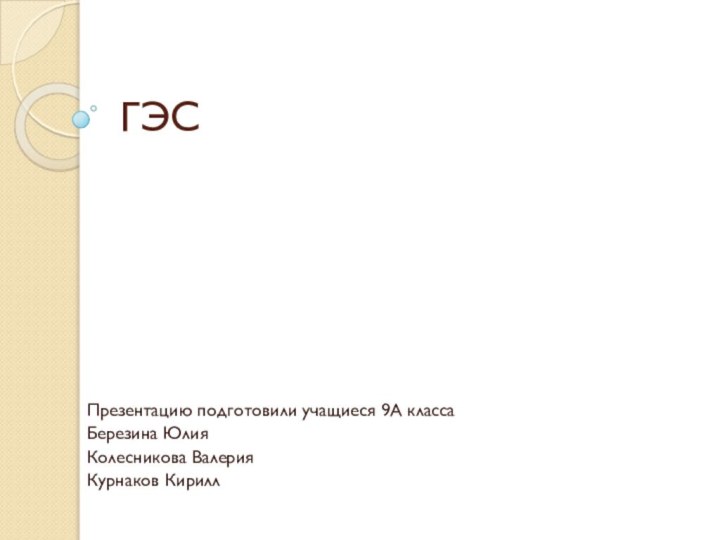 ГЭСПрезентацию подготовили учащиеся 9А класса Березина ЮлияКолесникова ВалерияКурнаков Кирилл