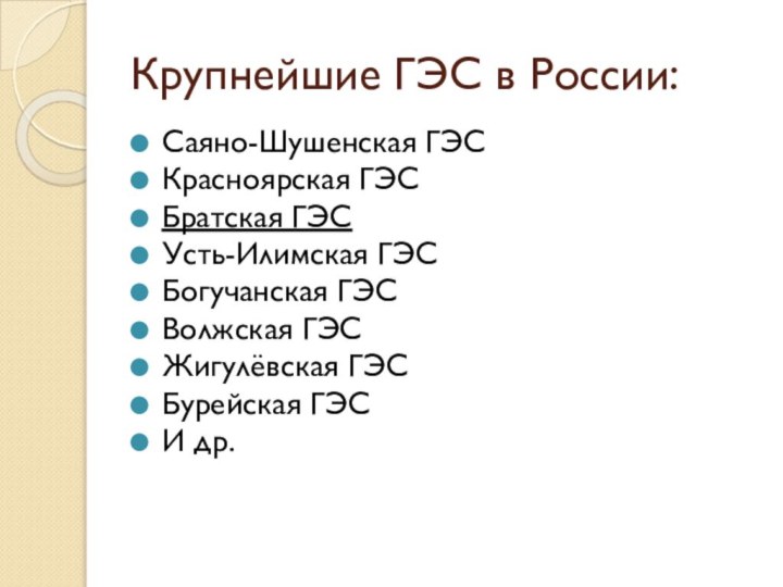 Крупнейшие ГЭС в России:Саяно-Шушенская ГЭСКрасноярская ГЭСБратская ГЭСУсть-Илимская ГЭСБогучанская ГЭСВолжская ГЭСЖигулёвская ГЭСБурейская ГЭС