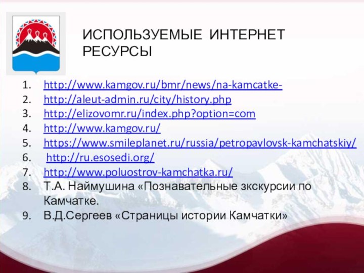 http://www.kamgov.ru/bmr/news/na-kamcatke-http://aleut-admin.ru/city/history.phphttp://elizovomr.ru/index.php?option=comhttp://www.kamgov.ru/ https://www.smileplanet.ru/russia/petropavlovsk-kamchatskiy/ http://ru.esosedi.org/http://www.poluostrov-kamchatka.ru/Т.А. Наймушина «Познавательные зкскурсии по Камчатке.В.Д.Сергеев «Страницы истории Камчатки» ИСПОЛЬЗУЕМЫЕ ИНТЕРНЕТ РЕСУРСЫ