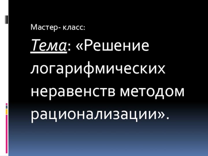 Мастер- класс: Тема: «Решениелогарифмическихнеравенств методомрационализации».