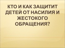 Презентация по психологии на тему Кто и как защитит детей от жестокого обращения