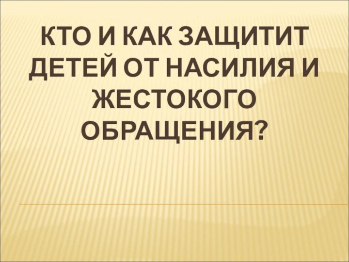 КТО И КАК ЗАЩИТИТ ДЕТЕЙ ОТ НАСИЛИЯ И ЖЕСТОКОГО ОБРАЩЕНИЯ?