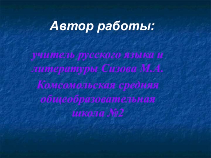 Автор работы:учитель русского языка и литературы Сизова М.А.Комсомольская средняя общеобразовательная школа №2