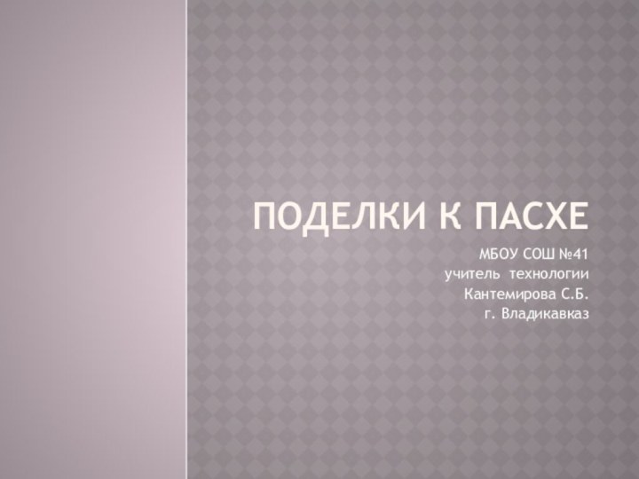 Поделки к ПасхеМБОУ СОШ №41учитель технологииКантемирова С.Б. г. Владикавказ