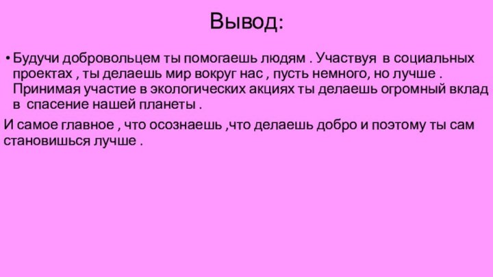 Вывод:Будучи добровольцем ты помогаешь людям . Участвуя в социальных проектах , ты