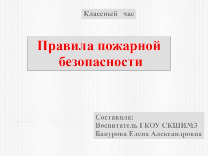 Классный  часПравила пожарной безопасностиСоставила: Воспитатель ГКОУ СКШИ№3 Бакурова Елена Александровна