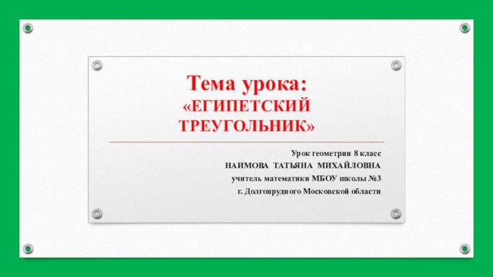 Тема урока:  «ЕГИПЕТСКИЙ ТРЕУГОЛЬНИК»Урок геометрии 8 классНАИМОВА ТАТЬЯНА МИХАЙЛОВНАучитель математики МБОУ