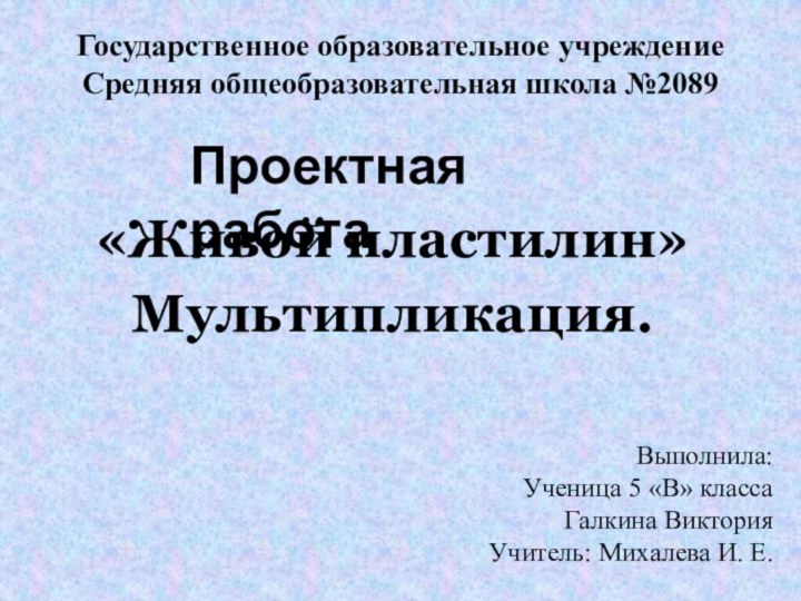 «Живой пластилин»Мультипликация.Государственное образовательное учреждение Средняя общеобразовательная школа №2089Проектная работаВыполнила:Ученица 5 «В» классаГалкина