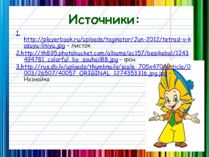 Источники:1. http://playerbook.ru/uploads/taginator/Jun-2012/tetrad-v-kosuyu-liniyu.jpg – листок2.http://th895.photobucket.com/albums/ac157/besikebal/1243494781_colorful_by_souhail88.jpg – фон3.http://rus.db.lv/uploads/thumbnails/scale_705x470/article/0003/26507/40057_ORIGINAL_1274353316.jpg.jpg – Незнайка