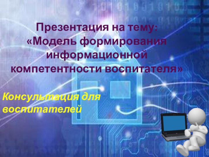 Презентация на тему:  «Модель формирования информационной компетентности воспитателя»Консультация для воспитателей