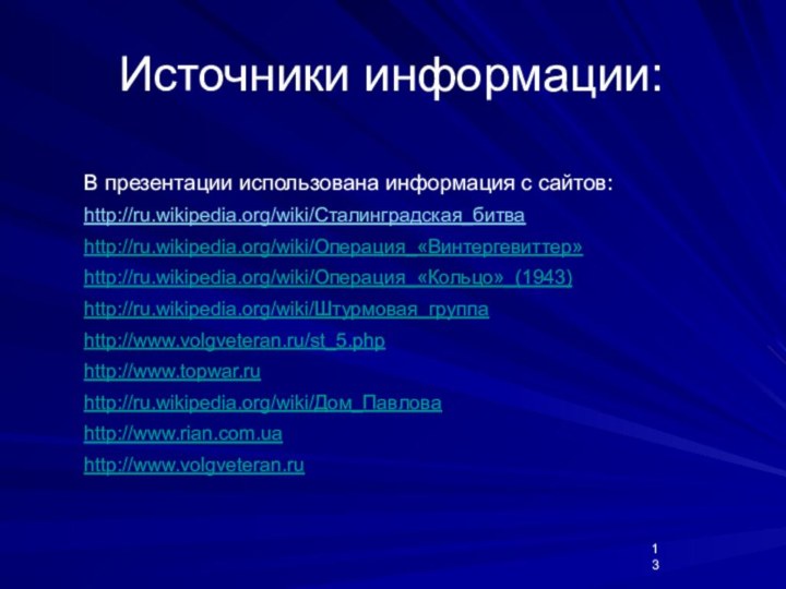 Источники информации:В презентации использована информация с сайтов:http://ru.wikipedia.org/wiki/Сталинградская_битваhttp://ru.wikipedia.org/wiki/Операция_«Винтергевиттер»http://ru.wikipedia.org/wiki/Операция_«Кольцо»_(1943)http://ru.wikipedia.org/wiki/Штурмовая_группаhttp://www.volgveteran.ru/st_5.phphttp://www.topwar.ruhttp://ru.wikipedia.org/wiki/Дом_Павловаhttp://www.rian.com.uahttp://www.volgveteran.ru