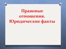 Презентация по праву Правоотношения. Юридический факт для учащихся 10 класса