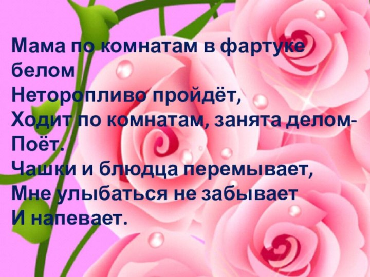 Мама по комнатам в фартуке беломНеторопливо пройдёт,Ходит по комнатам, занята делом- Поёт.Чашки