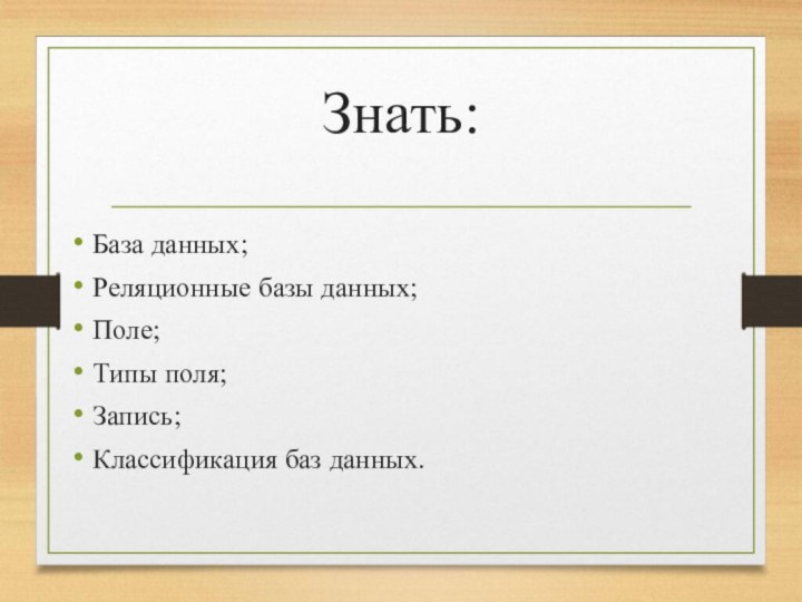 Знать: База данных;Реляционные базы данных;Поле;Типы поля;Запись;Классификация баз данных.