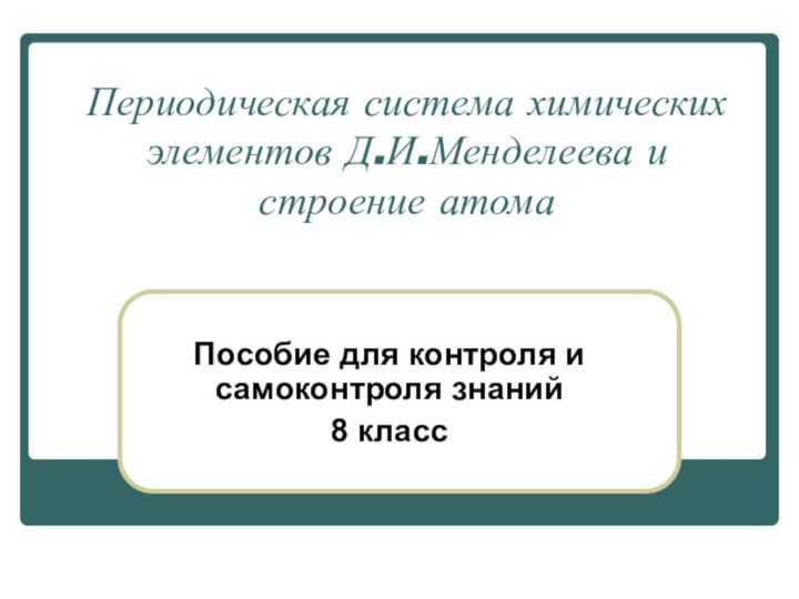 Периодическая система химических элементов Д.И.Менделеева и строение атомаПособие для контроля и самоконтроля знаний8 класс