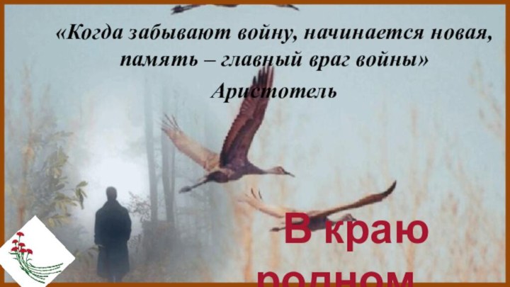 «Когда забывают войну, начинается новая, память – главный враг войны»Аристотель В краю родном…